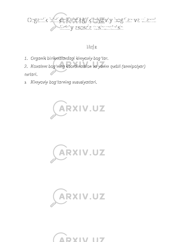 O rganik birikmalardagi kimyoviy bog‘lar va ularni ilmiy asosda tushuntirish Reja 1. Organik birikmalardagi kimyoviy bog‘lar. 2. Kovalent bog‘ning koordinatsion va yarim qutbli (semipolyar) turlari. 3. Kimyoviy bog‘larning xususiyatlari . 