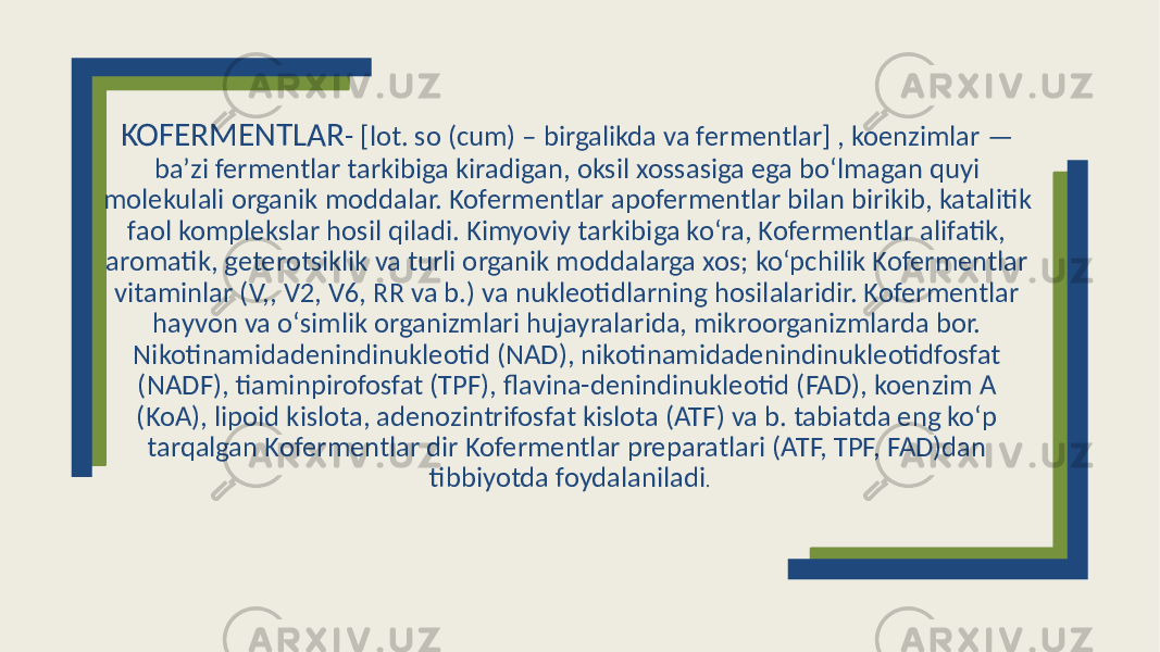 KOFERMENTLAR - [lot. so (cum) – birgalikda va fermentlar] , koenzimlar — baʼzi fermentlar tarkibiga kiradigan, oksil xossasiga ega boʻlmagan quyi molekulali organik moddalar. Kofermentlar apofermentlar bilan birikib, katalitik faol komplekslar hosil qiladi. Kimyoviy tarkibiga koʻra, Kofermentlar alifatik, aromatik, geterotsiklik va turli organik moddalarga xos; koʻpchilik Kofermentlar vitaminlar (V,, V2, V6, RR va b.) va nukleotidlarning hosilalaridir. Kofermentlar hayvon va oʻsimlik organizmlari hujayralarida, mikroorganizmlarda bor. Nikotinamidadenindinukleotid (NAD), nikotinamidadenindinukleotidfosfat (NADF), tiaminpirofosfat (TPF), flavina-denindinukleotid (FAD), koenzim A (KoA), lipoid kislota, adenozintrifosfat kislota (ATF) va b. tabiatda eng koʻp tarqalgan Kofermentlar dir Kofermentlar preparatlari (ATF, TPF, FAD)dan tibbiyotda foydalaniladi . 