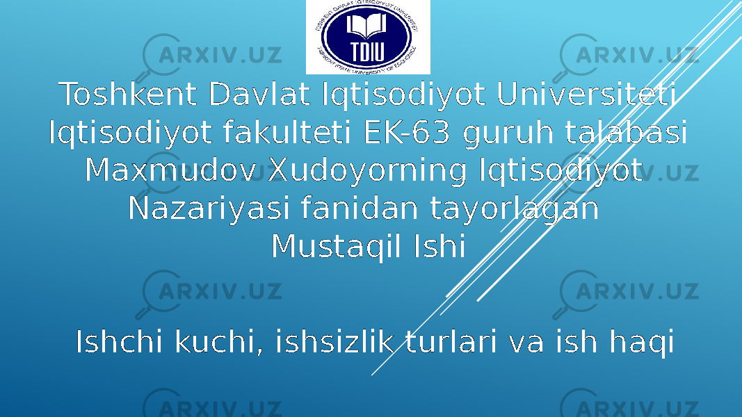 Toshkent Davlat Iqtisodiyot Universiteti Iqtisodiyot fakulteti EK-63 guruh talabasi Maxmudov Xudoyorning Iqtisodiyot Nazariyasi fanidan tayorlagan Mustaqil Ishi Ishchi kuchi, ishsizlik turlari va ish haqi 