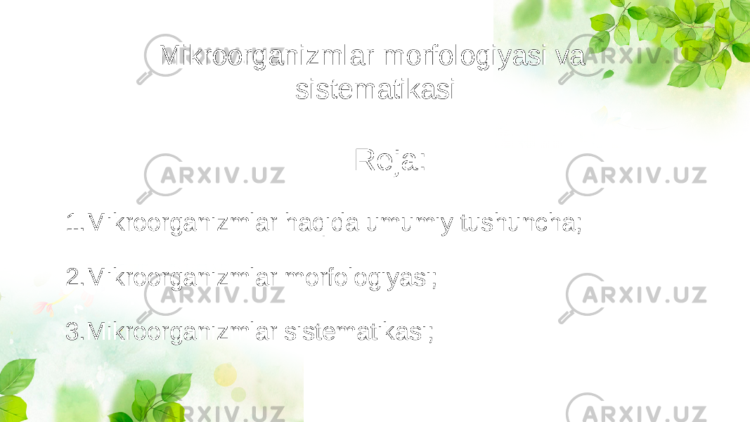 Mikroorganizmlar morfologiyasi va sistematikasi 1.Mikroorganizmlar haqida umumiy tushuncha; 2.Mikroorganizmlar morfologiyasi; 3.Mikroorganizmlar sistematikasi; Reja: 