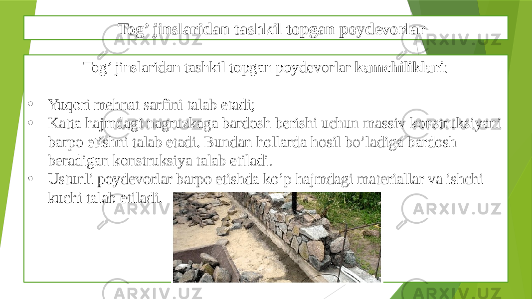 Tog’ jinslaridan tashkil topgan poydevorlar Tog’ jinslaridan tashkil topgan poydevorlar kamchiliklari : • Yuqori mehnat sarfini talab etadi; • Katta hajmdagi nagruzkaga bardosh berishi uchun massiv konstruksiyani barpo etishni talab etadi. Bundan hollarda hosil bo’ladiga bardosh beradigan konstruksiya talab etiladi. • Ustunli poydevorlar barpo etishda ko’p hajmdagi materiallar va ishchi kuchi talab etiladi. 