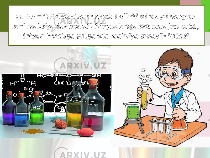 Fe + S = FeS reaksiyada temir bo‘laklari maydalangan sari reaksiya tez boradi. Maydalanganlik darajasi ortib, tolqon holatiga yetganda reaksiya susayib ketadi. 
