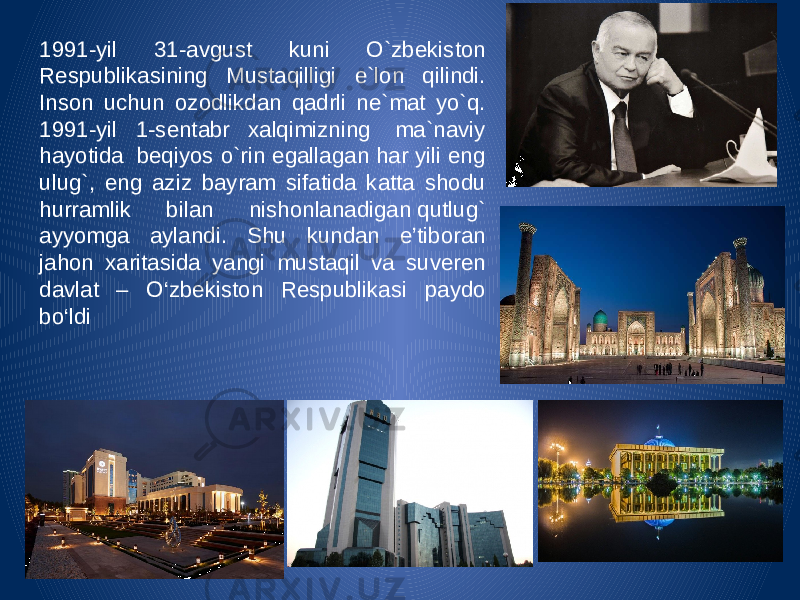 1991-yil 31-avgust kuni O`zbekiston Respublikasining Mustaqilligi e`lon qilindi. Inson uchun ozodlikdan qadrli ne`mat yo`q. 1991-yil 1-sentabr xalqimizning  ma`naviy hayotida  beqiyos o`rin egallagan har yili eng ulug`, eng aziz bayram sifatida katta shodu hurramlik bilan nishonlanadigan qutlug` ayyomga aylandi. Shu kundan e’tiboran jahon xaritasida yangi mustaqil va suveren davlat – O‘zbekiston Respublikasi paydo bo‘ldi 