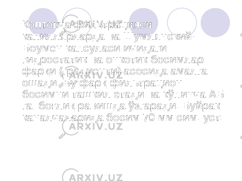 Коптокча фильтрацияси капиллярларда ва Шумлянский- Боумен капсуласи ичидаги гидростатик ва онкотик босимлар фарқи (градиенти) асосида амалга ошади. Бу фарқ фильтрацион босимни ташкил этади ва кўпинча АБ га боғлиқ равишда ўзгаради. Буйрак каналчаларида босим 70 мм сим. уст. 