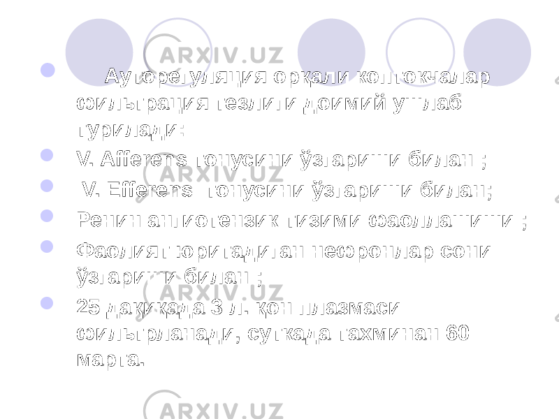  Ауторегуляция орқали коптокчалар фильтрация тезлиги доимий ушлаб турилади:  V. Afferens тонусини ўзгариши билан ;  V. Efferens тонусини ўзгариши билан;  Ренин ангиотензик тизими фаоллашиши ;  Фаолият юритадиган нефронлар сони ўзгариши билан ;  25 дақиқада 3 л. қон плазмаси фильтрланади, суткада тахминан 60 марта. 