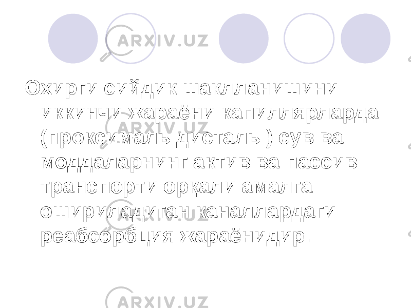 Охирги сийдик шаклланишини иккинчи жараёни капиллярларда (проксималь дисталь ) сув ва моддаларнинг актив ва пассив транспорти орқали амалга ошириладиган каналлардаги реабсорбция жараёнидир. 