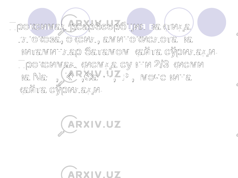 Проксимал реарбсорбция вақтида глюкоза, оқсил, аминокислота ва витаминлар батамом қайта сўрилади. Проксимал қисмда сувни 2/3 қисми ва Na+ , K+ ,Ca++ , P , мочевина қайта сўрилади. 