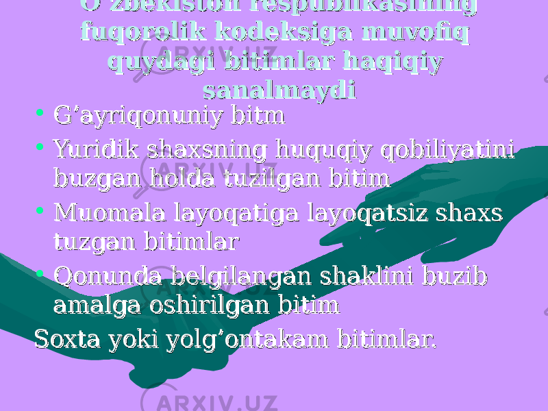 O’zbekiston respublikasining O’zbekiston respublikasining fuqorolik kodeksiga muvofiq fuqorolik kodeksiga muvofiq quydagi bitimlar haqiqiy quydagi bitimlar haqiqiy sanalmaydisanalmaydi • G’ayriqonuniy bitmG’ayriqonuniy bitm • Yuridik shaxsning huquqiy qobiliyatini Yuridik shaxsning huquqiy qobiliyatini buzgan holda tuzilgan bitim buzgan holda tuzilgan bitim • Muomala layoqatiga layoqatsiz shaxs Muomala layoqatiga layoqatsiz shaxs tuzgan bitimlartuzgan bitimlar • Qonunda belgilangan shaklini buzib Qonunda belgilangan shaklini buzib amalga oshirilgan bitim amalga oshirilgan bitim Soxta yoki yolg’ontakam bitimlar.Soxta yoki yolg’ontakam bitimlar. 