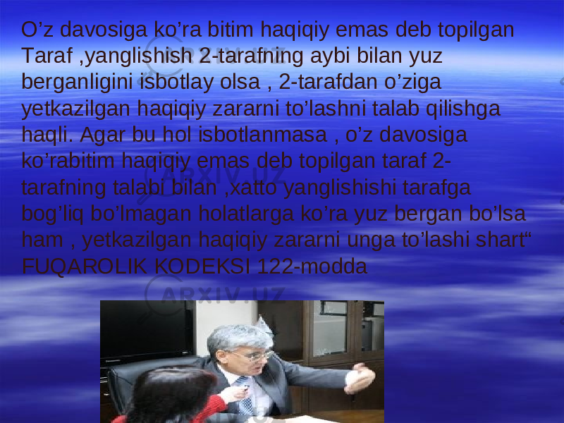 O’z davosiga ko’ra bitim haqiqiy emas deb topilgan Taraf ,yanglishish 2-tarafning aybi bilan yuz berganligini isbotlay olsa , 2-tarafdan o’ziga yetkazilgan haqiqiy zararni to’lashni talab qilishga haqli. Agar bu hol isbotlanmasa , o’z davosiga ko’rabitim haqiqiy emas deb topilgan taraf 2- tarafning talabi bilan ,xatto yanglishishi tarafga bog’liq bo’lmagan holatlarga ko’ra yuz bergan bo’lsa ham , yetkazilgan haqiqiy zararni unga to’lashi shart“ FUQAROLIK KODEKSI 122-modda 