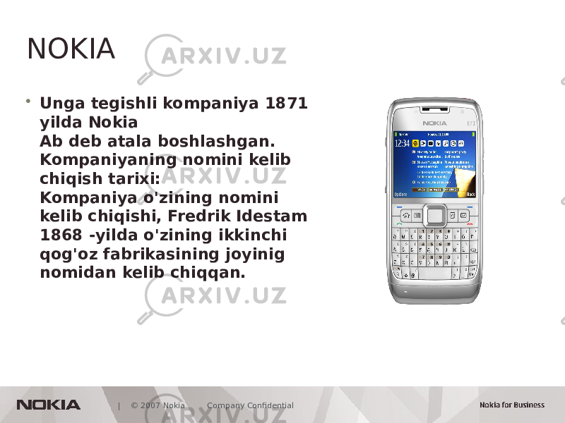  | © 2007 Nokia Company ConfidentialNOKIA • Unga tegishli kompaniya 1871 yilda Nokia Ab deb atala boshlashgan. Kompaniyaning nomini kelib chiqish tarixi: Kompaniya o&#39;zining nomini kelib chiqishi, Fredrik Idestam 1868 -yilda o&#39;zining ikkinchi qog&#39;oz fabrikasining joyinig nomidan kelib chiqqan. 