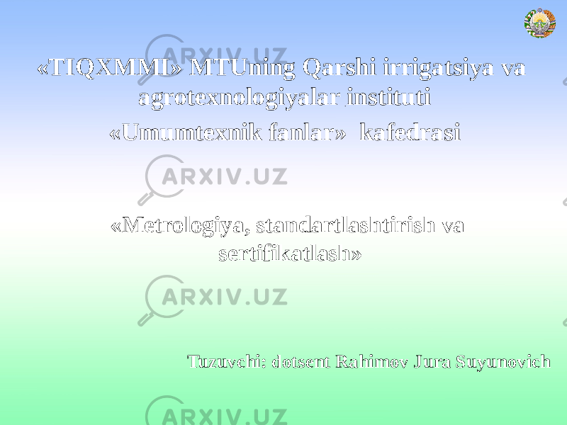 «TIQXMMI» MTUning Qarshi irrigatsiya va agrotexnologiyalar instituti «Umumtexnik fanlar» kafedrasi «Metrologiya, standartlashtirish va sertifikatlash» Tuzuvchi: dotsent Rahimov Jura Suyunovich 