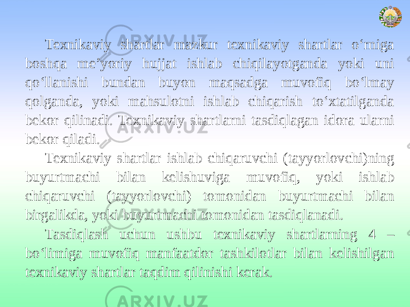 Texnikaviy shartlar mazkur texnikaviy shartlar o‘rniga boshqa me’yoriy hujjat ishlab chiqilayotganda yoki uni qo‘llanishi bundan buyon maqsadga muvofiq bo‘lmay qolganda, yoki mahsulotni ishlab chiqarish to‘xtatilganda bekor qilinadi. Texnikaviy shartlarni tasdiqlagan idora ularni bekor qiladi. Texnikaviy shartlar ishlab chiqaruvchi (tayyorlovchi)ning buyurtmachi bilan kelishuviga muvofiq, yoki ishlab chiqaruvchi (tayyorlovchi) tomonidan buyurtmachi bilan birgalikda, yoki buyurtmachi tomonidan tasdiqlanadi. Tasdiqlash uchun ushbu texnikaviy shartlarning 4 – bo‘limiga muvofiq manfaatdor tashkilotlar bilan kelishilgan texnikaviy shartlar taqdim qilinishi kerak. 