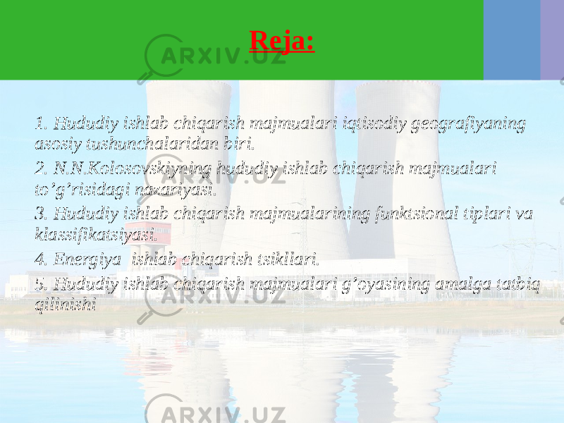 Reja: 1. Hududiy ishlab chiqarish majmualari iqtisodiy geografiyaning asosiy tushunchalaridan biri. 2. N.N.Kolosovskiyning hududiy ishlab chiqarish majmualari to’g’risidagi nazariyasi. 3. Hududiy ishlab chiqarish majmualarining funktsional tiplari va klassifikatsiyasi. 4. Energiya ishlab chiqarish tsikllari. 5. Hududiy ishlab chiqarish majmualari g’oyasining amalga tatbiq qilinishi 