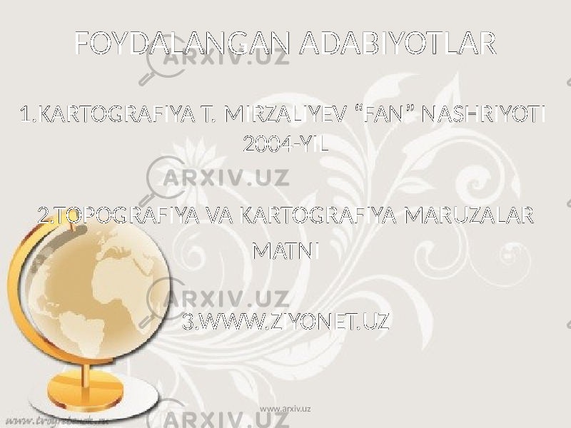 FOYDALANGAN ADABIYOTLAR 1.KARTOGRAFIYA T. MIRZALIYEV “FAN” NASHRIYOTI 2004-YIL 2.TOPOGRAFIYA VA KARTOGRAFIYA MARUZALAR MATNI 3.WWW.ZIYONET.UZ www.arxiv.uz 