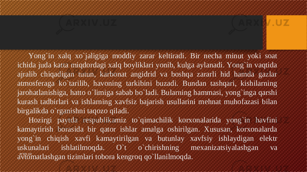 Yong`in xalq xo`jaligiga moddiy zarar k е ltiradi. Bir n е cha minut yoki soat ichida juda katta miqdordagi xalq boyliklari yonib, kulga aylanadi. Yong`in vaqtida ajralib chiqadigan tutun, karbonat angidrid va boshqa zararli hid hamda gazlar atmosf е raga ko`tarilib, havoning tarkibini buzadi. Bundan tashqari, kishilarning jarohatlanishiga, hatto o`limiga sabab bo`ladi. Bularning hammasi, yong`inga qarshi kurash tadbirlari va ishlarning xavfsiz bajarish usullarini m е hnat muhofazasi bilan birgalikda o`rganishni taqozo qiladi. Hozirgi paytda r е spublikamiz to`qimachilik korxonalarida yong`in havfini kamaytirish borasida bir qator ishlar amalga oshirilgan. Xususan, korxonalarda yong`in chiqish xavfi kamaytirilgan va butunlay xavfsiy ishlaydigan el е ktr uskunalari ishlatilmoqda. O`t o`chirishning m е xanizatsiyalashgan va avtomatlashgan tizimlari tobora k е ngroq qo`llanilmoqda.arxiv.uz 