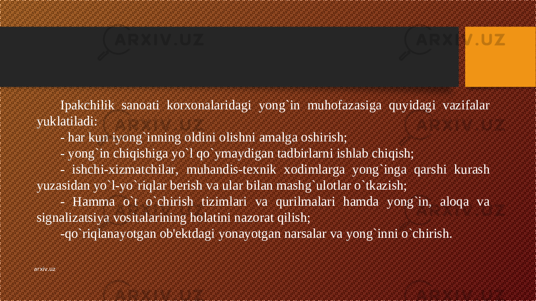 Ipakchilik sanoati korxonalaridagi yong`in muhofazasiga quyidagi vazifalar yuklatiladi: - har kun iyong`inning oldini olishni amalga oshirish; - yong`in chiqishiga yo`l qo`ymaydigan tadbirlarni ishlab chiqish; - ishchi-xizmatchilar, muhandis-t е xnik xodimlarga yong`inga qarshi kurash yuzasidan yo`l-yo`riqlar b е rish va ular bilan mashg`ulotlar o`tkazish; - Hamma o`t o`chirish tizimlari va qurilmalari hamda yong`in, aloqa va signalizatsiya vositalarining holatini nazorat qilish; -qo`riqlanayotgan ob&#39; е ktdagi yonayotgan narsalar va yong`inni o`chirish. arxiv.uz 