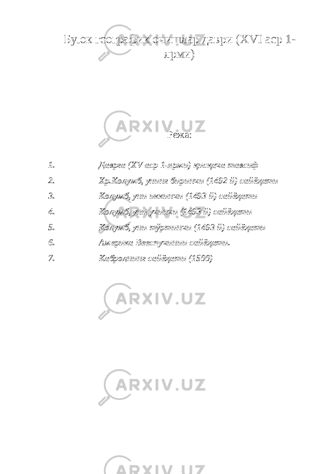 Буюк географик очишлар даври ( XVI аср 1- ярми) Режа: 1. Даврга ( XV аср 1-ярми) қисқача тавсиф 2. Хр.Колумб, унинг биринчи (1492 й) сайёҳати 3. Колумб, уни иккинчи (1493 й) сайёҳати 4. Колумб, уни учинчи (1493 й) сайёҳати 5. Колумб, уни тўртинчи (1493 й) сайёҳати 6. Америка Вееспучинии сайёҳати. 7. Кабролнинг сайёҳати (1500) 