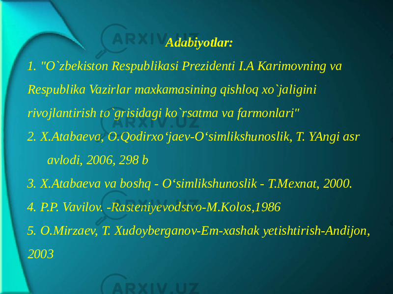 Adabiyotlar: 1. &#34;O`zbekiston Respublikasi Prezidenti I.A Karimovning va Respublika Vazirlar maxkamasining qishloq xo`jaligini rivojlantirish to`grisidagi ko`rsatma va farmonlari&#34; 2. X.Atabaeva, O.Qodirxo‘jaev-O‘simlikshunoslik, T. YAngi asr avlodi, 2006, 298 b 3. X.Atabaeva va boshq - O‘simlikshunoslik - T.Mexnat, 2000. 4. P.P. Vavilov. -Rasteniyevodstvo-M.Kolos,1986 5. O.Mirzaev, T. Xudoyberganov-Em-xashak yetishtirish-Andijon, 2003 