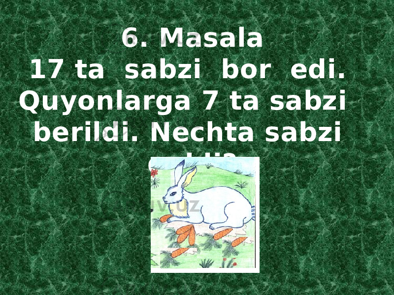 6. Masala 17 ta sabzi bor edi. Quyonlarga 7 ta sabzi berildi. Nechta sabzi qoldi? 