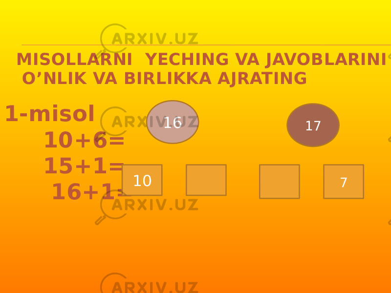 MISOLLARNI YECHING VA JAVOBLARINI O’NLIK VA BIRLIKKA AJRATING 1-misol 10+6= 15+1= 16+1= 16 10 17 7 