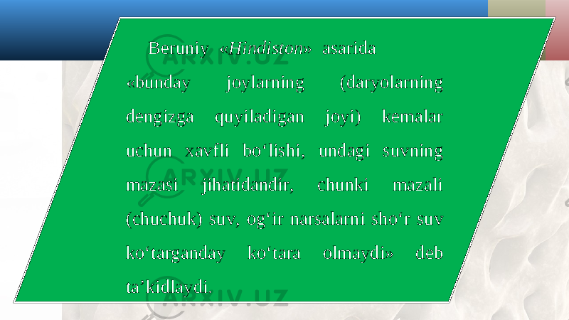 Beruniy « Hindiston » asarida «bunday joylarning (daryolarning dengizga quyiladigan joyi) kemalar uchun xavfli bo‘lishi, undagi suvning mazasi jihatidandir, chunki mazali (chuchuk) suv, og‘ir narsalarni sho‘r suv ko‘targanday ko‘tara olmaydi» deb ta’kidlaydi. 