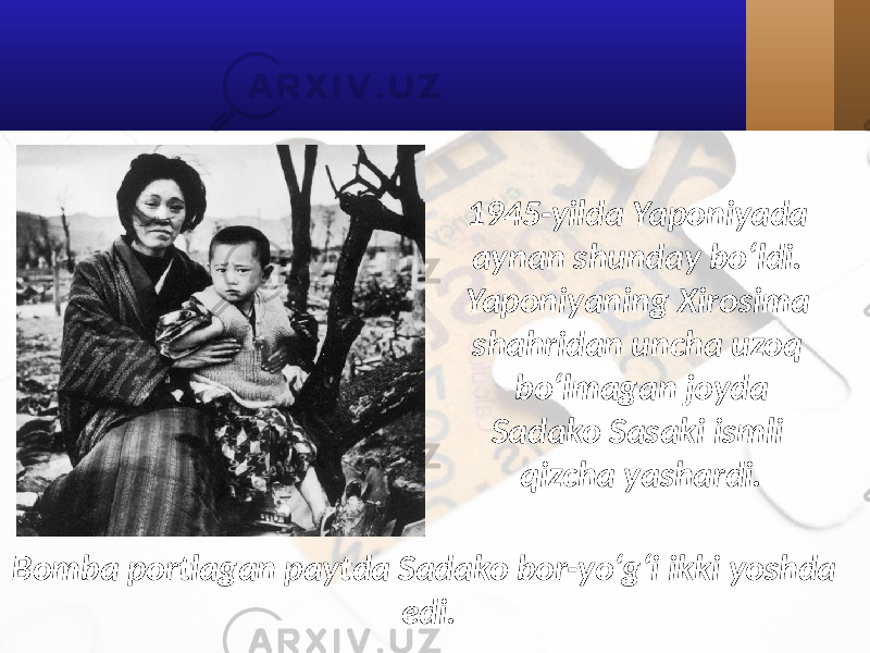 1945-yilda Yaponiyada aynan shunday bo‘ldi. Yaponiyaning Xirosima shahridan uncha uzoq bo‘lmagan joyda Sadako Sasaki ismli qizcha yashardi. Bomba portlagan paytda Sadako bor-yo‘g‘i ikki yoshda edi. 