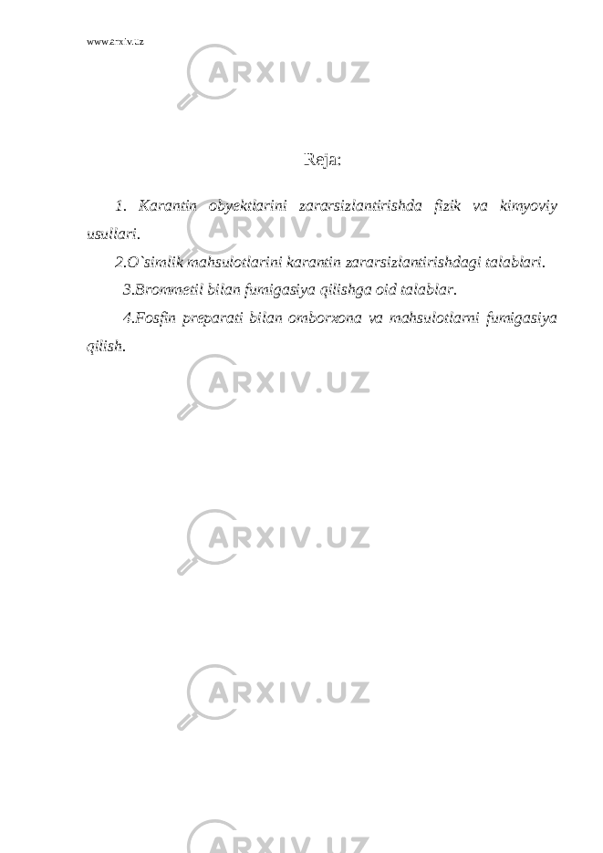 www.arxiv.uz Reja: 1. Karantin obyektlarini zararsizlantirishda fizik va kimyoviy usullari. 2.O`simlik mahsulotlarini karantin zararsizlantirishdagi talablari. 3.Brommetil bilan fumigasiya qilishga oid talablar. 4.Fosfin preparati bilan omborxona va mahsulotlarni fumigasiya qilish. 