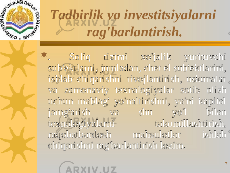 7 .   Soliq tizimi xo&#39;jalik yurituvchi sub&#39;ektlarni, jumladan, chet el sub&#39;ektlarini, ishlab chiqarishni rivojlantirish, uskunalar va zamonaviy texnalogiyalar sotib olish uchun mablag&#39; yo&#39;naltirishni, ya&#39;ni kapital jamg&#39;arish va shu yo&#39;l bilan texnalogiyalarni takomillashtirish, raqobatbardosh mahsulotlar ishlab chiqarishni rag&#39;barlantirish lozim. Tadbirlik va investitsiyalarni rag&#39;barlantirish. 