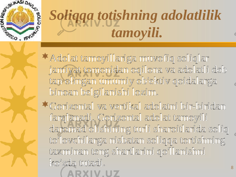 8Soliqqa totishning adolatlilik tamoyili.  Adolat tamoyillariga muvofiq soliqlar jamiyat tomonidan oqilona va adolatli deb tan olingan umumiy ob&#39;ektiv qoidalarga binoan belgilanishi lozim.  Gorizontal va vertikal adolatni bir-biridan farqlanadi. Gorizontal adolat tamoyili daromad olishining turli sharoitlarida soliq to&#39;lovchilarga nisbatan soliqqa tortishning taxminan teng shartlarini qo&#39;llanishni ko&#39;zda tutadi. 