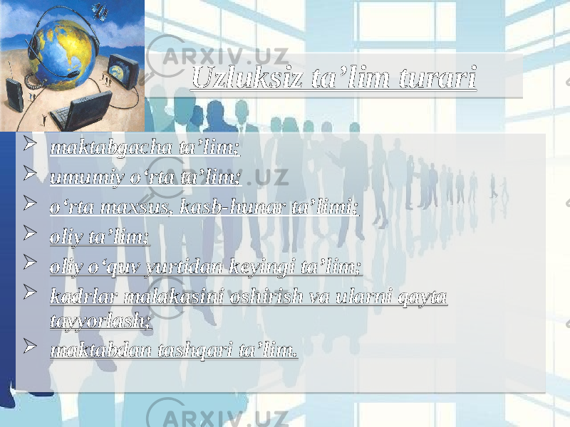 Uzluksiz ta’lim turari  maktabgacha ta’lim;  umumiy o‘rta ta’lim;  o‘rta maxsus, kasb-hunar ta’limi;  oliy ta’lim;  oliy o‘quv yurtidan keyingi ta’lim;  kadrlar malakasini oshirish va ularni qayta tayyorlash;  maktabdan tashqari ta’lim.05 01 21 01 2321 01 1E39 01 1E1B 01 1E1B 01 3418 1C 01 21 