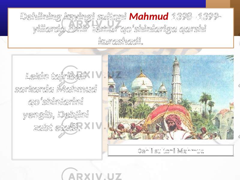 Dehlining keyingi sultoni Mahmud 1398–1399- yillarda Amir Temur qo‘shinlariga qarshi kurashadi. Dehli sultoni Mahmud Lekin tajribali sarkarda Mahmud qo‘shinlarini yengib, Dehlini zabt etadi. 