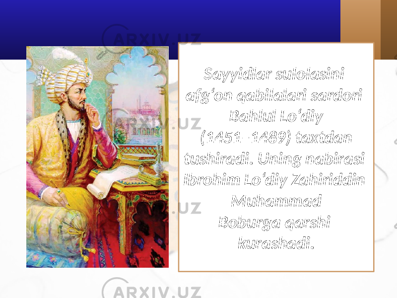 Sayyidlar sulolasini afg‘on qabilalari sardori Bahlul Lo‘diy (1451–1489) taxtdan tushiradi. Uning nabirasi Ibrohim Lo‘diy Zahiriddin Muhammad Boburga qarshi kurashadi. 