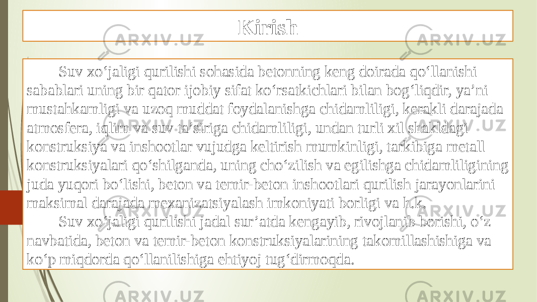 Kirish Suv xo‘jaligi qurilishi sohasida betonning keng doirada qo‘llanishi sabablari uning bir qator ijobiy sifat ko‘rsatkichlari bilan bog‘liqdir, ya’ni mustahkamligi va uzoq muddat foydalanishga chidamliligi, kerakli darajada atmosfera, iqlim va suv ta’siriga chidamliligi, undan turli xil shakldagi konstruksiya va inshootlar vujudga keltirish mumkinligi, tarkibiga metall konstruksiyalari qo‘shilganda, uning cho‘zilish va egilishga chidamliligining juda yuqori bo‘lishi, beton va temir-beton inshootlari qurilish jarayonlarini maksimal darajada mexanizatsiyalash imkoniyati borligi va h.k. Suv xo‘jaligi qurilishi jadal sur’atda kengayib, rivojlanib borishi, o‘z navbatida, beton va temir-beton konstruksiyalarining takomillashishiga va ko‘p miqdorda qo‘llanilishiga ehtiyoj tug‘dirmoqda. 