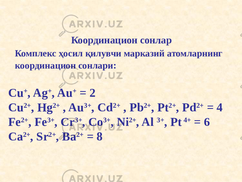 Координацион сонлар Комплекс ҳосил қилувчи марказий атомларнинг координацион сонлари: Cu + , Ag + , Au + = 2 Cu 2+ , Hg 2+ , Au 3+ , Cd 2+ , Pb 2+ , Pt 2+ , Pd 2+ = 4 Fe 2+ , Fe 3+ , Cr 3+ , Cо 3+ , Ni 2+ , Al 3+ , Pt 4+ = 6 Ca 2+ , Sr 2+ , Bа 2+ = 8 