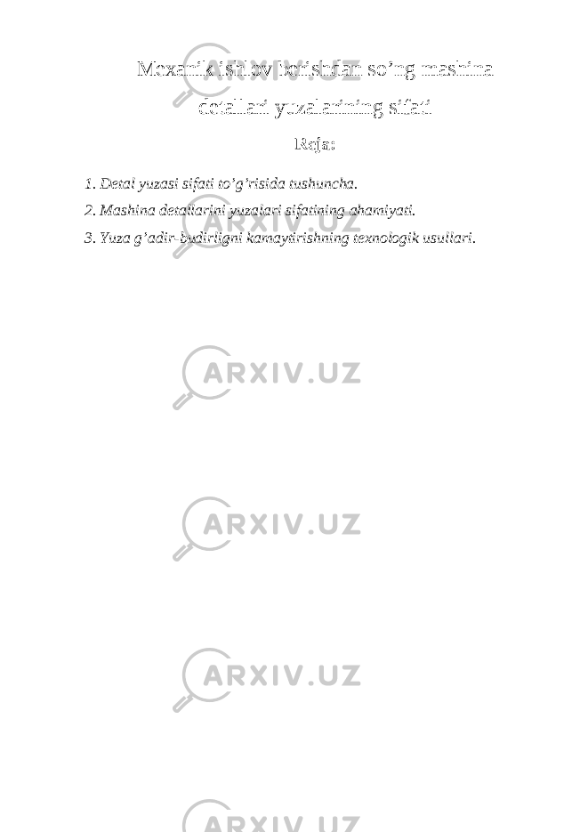 Mexanik ishlov berishdan so’ng mashina detallari yuzalarining sifati Reja: 1. Detal yuzasi sifati to’g’risida tushuncha. 2. Mashina detallarini yuzalari sifatining ahamiyati. 3. Yuza g’adir-budirligni kamaytirishning texnologik usullari. 