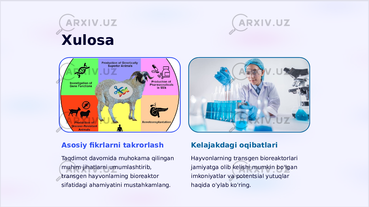 Xulosa Asosiy fikrlarni takrorlash Taqdimot davomida muhokama qilingan muhim jihatlarni umumlashtirib, transgen hayvonlarning bioreaktor sifatidagi ahamiyatini mustahkamlang. Kelajakdagi oqibatlari Hayvonlarning transgen bioreaktorlari jamiyatga olib kelishi mumkin bo&#39;lgan imkoniyatlar va potentsial yutuqlar haqida o&#39;ylab ko&#39;ring. 