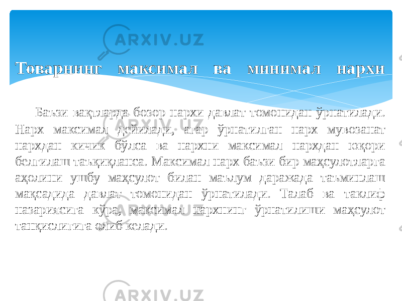 Товарнинг максимал ва минимал нархи Баъзи вақтларда бозор нархи давлат томонидан ўрнатилади. Нарх максимал дейилади, агар ўрнатилган нарх мувозанат нархдан кичик бўлса ва нархни максимал нархдан юқори белгилаш таъқиқланса. Максимал нарх баъзи бир маҳсулотларга аҳолини ушбу маҳсулот билан маълум даражада таъминлаш мақсадида давлат томонидан ўрнатилади. Талаб ва таклиф назариясига кўра, максимал нархнинг ўрнатилиши маҳсулот танқислигига олиб келади. 