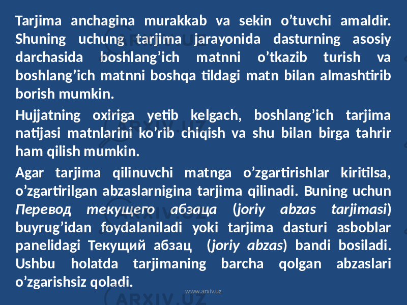 Tarjima anchagina murakkab va sekin o’tuvchi amaldir. Shuning uchung tarjima jarayonida dasturning asosiy darchasida boshlang’ich matnni o’tkazib turish va boshlang’ich matnni boshqa tildagi matn bilan almashtirib borish mumkin. Hujjatning oxiriga yetib kelgach, boshlang’ich tarjima natijasi matnlarini ko’rib chiqish va shu bilan birga tahrir ham qilish mumkin. Agar tarjima qilinuvchi matnga o’zgartirishlar kiritilsa, o’zgartirilgan abzaslarnigina tarjima qilinadi. Buning uchun Перевод текущего абзаца ( joriy abzas tarjimasi ) buyrug’idan foydalaniladi yoki tarjima dasturi asboblar panelidagi Текущий абзац ( joriy abzas ) bandi bosiladi. Ushbu holatda tarjimaning barcha qolgan abzaslari o’zgarishsiz qoladi. www.arxiv.uz 