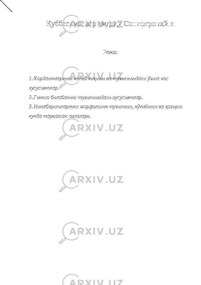 Қуббасимонлар аждод и C ониферопҳйта Режа : 1. Кордаитларнинг келиб чиқиши ва тузилишидаги ўзига хос хусусиятлар. 2. Гинкго билобанинг тузилишидаги хусусиятлар. 3. Нинабарглиларнинг морфологик тузилиши, кўпайиши ва ҳозирги кунда тарқалган оилалари . 