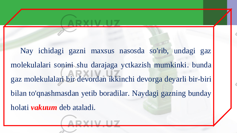 Nay ichidagi gazni maxsus nasosda so &#39; rib , undagi gaz molekulalari sonini shu darajaga yctkazish mumkinki . bunda gaz molekulalari bir devordan ikkinchi devorga deyarli bir - biri bilan to &#39; qnashmasdan yetib boradilar . Naydagi gazning bunday holati vakuum deb ataladi. 