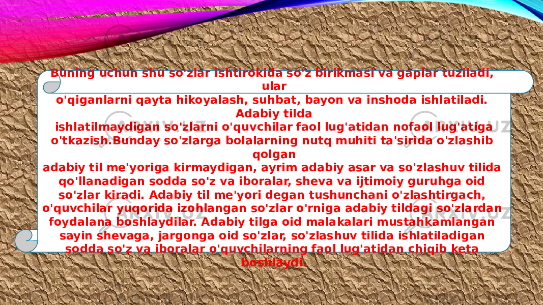 Buning uchun shu so&#39;zlar ishtirokida so&#39;z birikmasi va gaplar tuziladi, ular o&#39;qiganlarni qayta hikoyalash, suhbat, bayon va inshoda ishlatiladi. Adabiy tilda ishlatilmaydigan so&#39;zlarni o&#39;quvchilar faol lug&#39;atidan nofaol lug&#39;atiga o&#39;tkazish.Bunday so&#39;zlarga bolalarning nutq muhiti ta&#39;sirida o&#39;zlashib qolgan adabiy til me&#39;yoriga kirmaydigan, ayrim adabiy asar va so&#39;zlashuv tilida qo&#39;llanadigan sodda so&#39;z va iboralar, sheva va ijtimoiy guruhga oid so&#39;zlar kiradi. Adabiy til me&#39;yori degan tushunchani o&#39;zlashtirgach, o&#39;quvchilar yuqorida izohlangan so&#39;zlar o&#39;rniga adabiy tildagi so&#39;zlardan foydalana boshlaydilar. Adabiy tilga oid malakalari mustahkamlangan sayin shevaga, jargonga oid so&#39;zlar, so&#39;zlashuv tilida ishlatiladigan sodda so&#39;z va iboralar o&#39;quvchilarning faol lug&#39;atidan chiqib keta boshlaydi. 