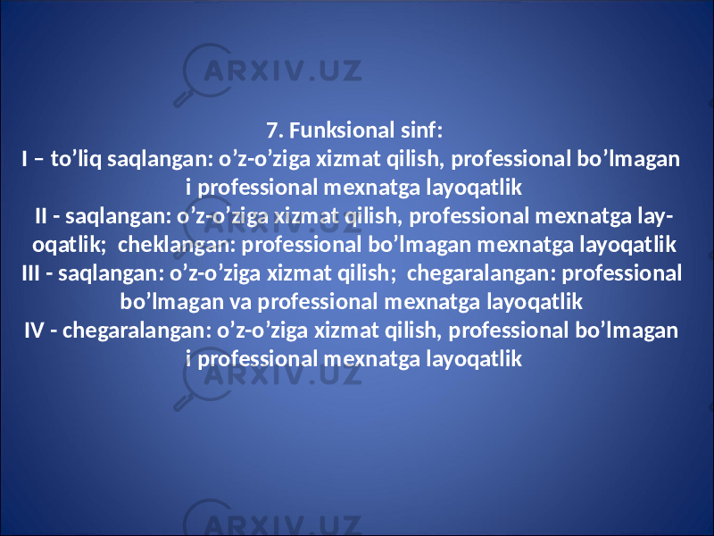 7. Funksional sinf: I – to’liq saqlangan: o’z-o’ziga xizmat qilish, professional bo’lmagan i professional mexnatga layoqatlik II - saqlangan: o’z-o’ziga xizmat qilish, professional mexnatga lay - oqatlik; cheklangan: professional bo’lmagan mexnatga layoqatlik III - saqlangan: o’z-o’ziga xizmat qilish; chegaralangan: professional bo’lmagan va professional mexnatga layoqatlik IV - chegaralangan: o’z-o’ziga xizmat qilish, professional bo’lmagan i professional mexnatga layoqatlik 