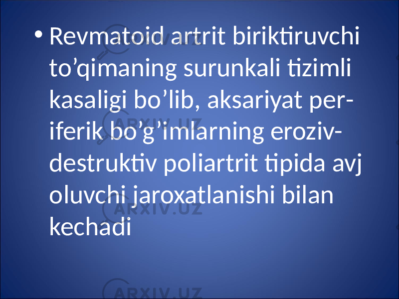 • Revmatoid artrit biriktiruvchi to’qimaning surunkali tizimli kasaligi bo’lib, aksariyat per - iferik bo’g’imlarning eroziv- destruktiv poliartrit tipida avj oluvchi jaroxatlanishi bilan kechadi 