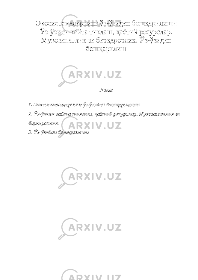 Экосистемаларнинг ўз-ўзидан бошқарилиши Ўз-ўзини кайта тиклаш, ҳаётий ресурслар. Мувозанатлик ва барқарорлик. Ўз-ўзидан бошқарилиш Режа: 1. Экосистемаларнинг ўз-ўзидан бошқарилиши 2. Ўз-ўзини кайта тиклаш, ҳаётий ресурслар. Мувозанатлик ва барқарорлик. 3. Ўз-ўзидан бошқарилиш 