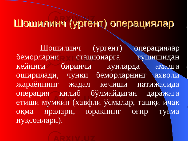 ШошилинчШошилинч (ургент) (ургент) операциялар операциялар Шошилинч (ургент) операциялар беморларни стационарга тушишидан кейинги биринчи кунларда амалга оширилади, чунки беморларнинг ахволи жараённинг жадал кечиши натижасида операция қилиб бўлмайдиган даражага етиши мумкин ( хавфли ўсмалар, ташқи ичак оқма яралари, юракнинг оғир туғма нуқсонлари ). 