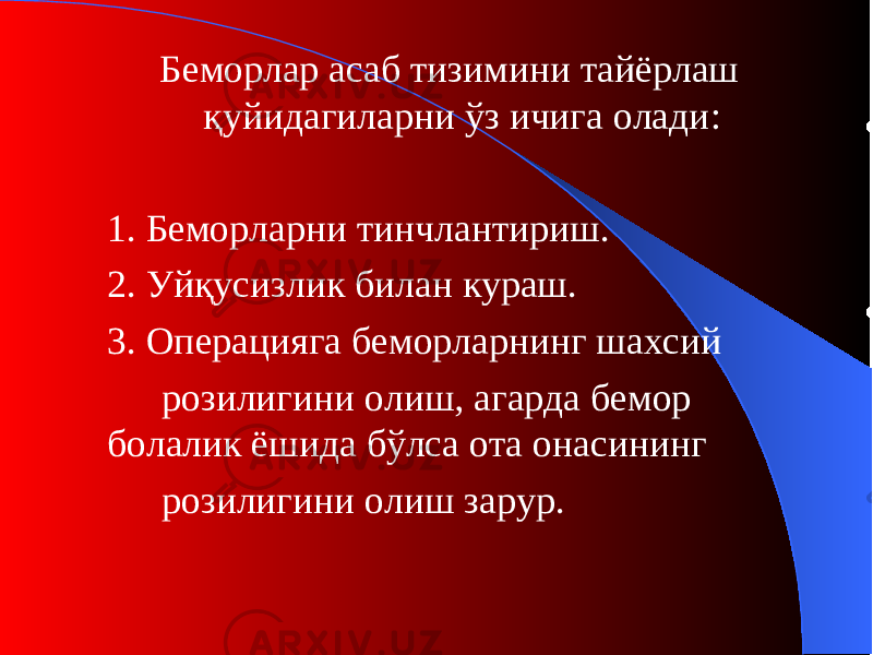 Беморлар асаб тизимини тайёрлаш қуйидагиларни ўз ичига олади : 1. Беморларни тинчлантириш . 2. Уйқусизлик билан кураш . 3. Операцияга беморларнинг шахсий розилигини олиш, агарда бемор болалик ёшида бўлса ота онасининг розилигини олиш зарур. 