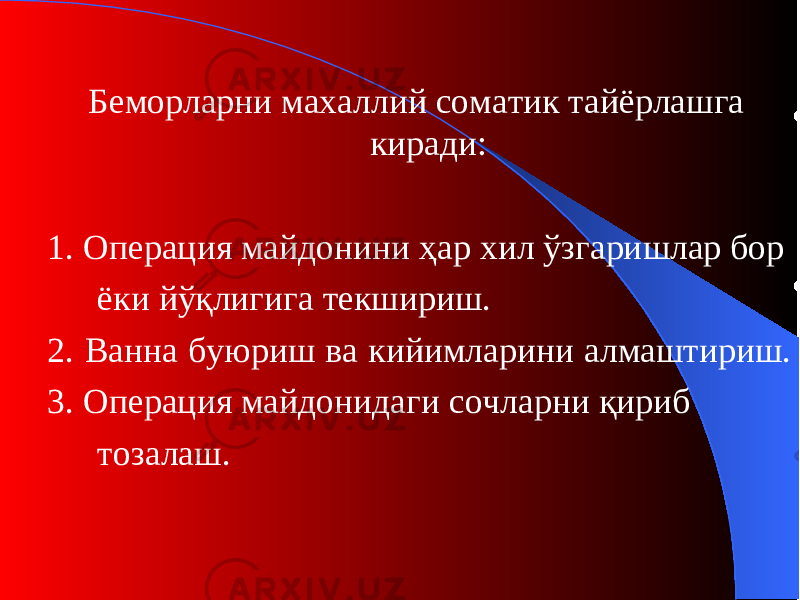 Беморларни махаллий соматик тайёрлашга киради: 1. Операция майдонини ҳар хил ўзгаришлар бор ёки йўқлигига текшириш. 2. Ванна буюриш ва кийимларини алмаштириш. 3. Операция майдонидаги сочларни қириб тозалаш. 