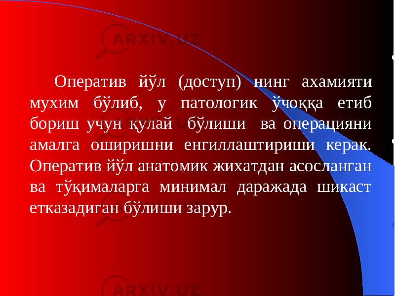 Оператив йўл (дост уп ) нинг ахамияти мухим бўлиб, у патологик ўчоққа етиб бориш учун қулай бўлиши ва операцияни амалга оширишни енгиллаштириши керак. Оператив йўл анатомик жихатдан асосланган ва тўқималарга минимал даражада шикаст етказадиган бўлиши зарур. 