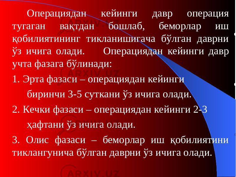 Операциядан кейинги давр операция тугаган вақтдан бошлаб, беморлар иш қобилиятининг тикланишигача бўлган даврни ўз ичига олади. Операциядан кейинги давр учта фазага бўлинади: 1. Эрта фазаси – операциядан кейинги биринчи 3-5 сут кани ўз ичига олади. 2. Кечки фаза си – операциядан кейинги 2-3 ҳафтани ўз ичига олади. 3. Олис фаза си – беморлар иш қобилиятини тиклангунича бўлган даврни ўз ичига олади. 