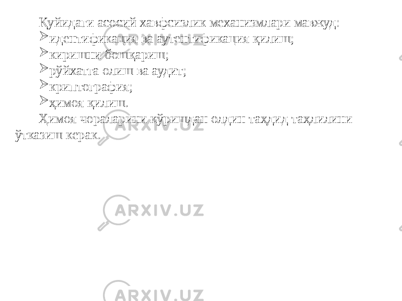 Қуйидаги асосий хавфсизлик механизмлари мавжуд:  идентификация ва аутентификация қилиш;  киришни бошқариш;  рўйхатга олиш ва аудит;  криптография;  ҳимоя қилиш. Ҳимоя чораларини кўришдан олдин таҳдид таҳлилини ўтказиш керак. 